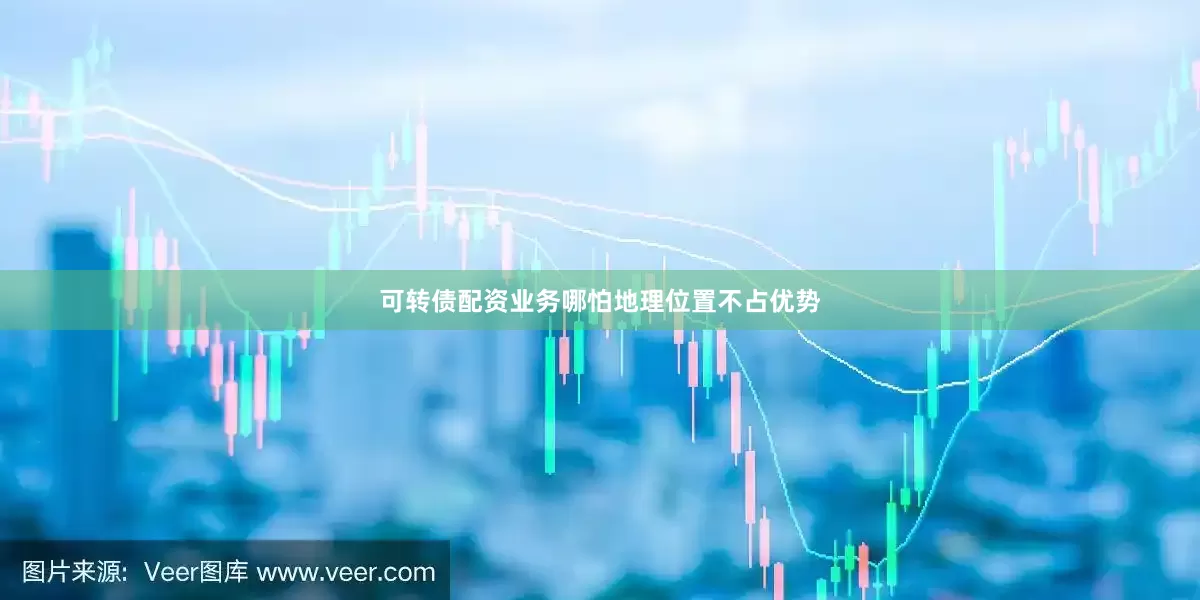 可转债配资业务哪怕地理位置不占优势