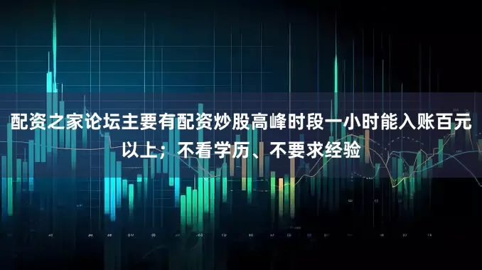 配资之家论坛主要有配资炒股高峰时段一小时能入账百元以上；不看学历、不要求经验