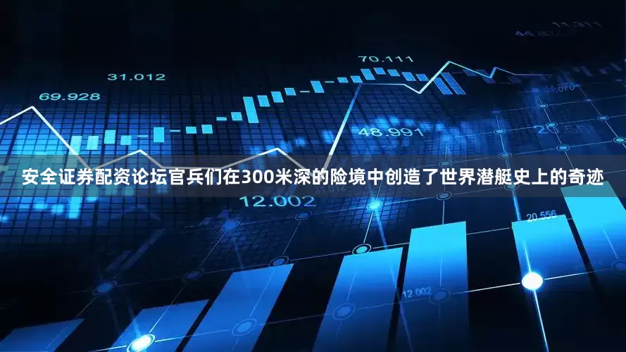 安全证券配资论坛官兵们在300米深的险境中创造了世界潜艇史上的奇迹