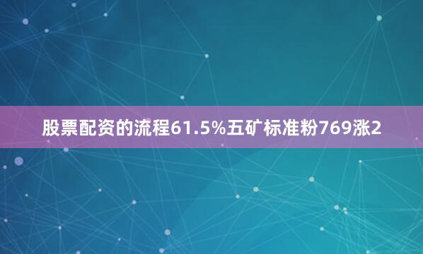 股票配资的流程61.5%五矿标准粉769涨2