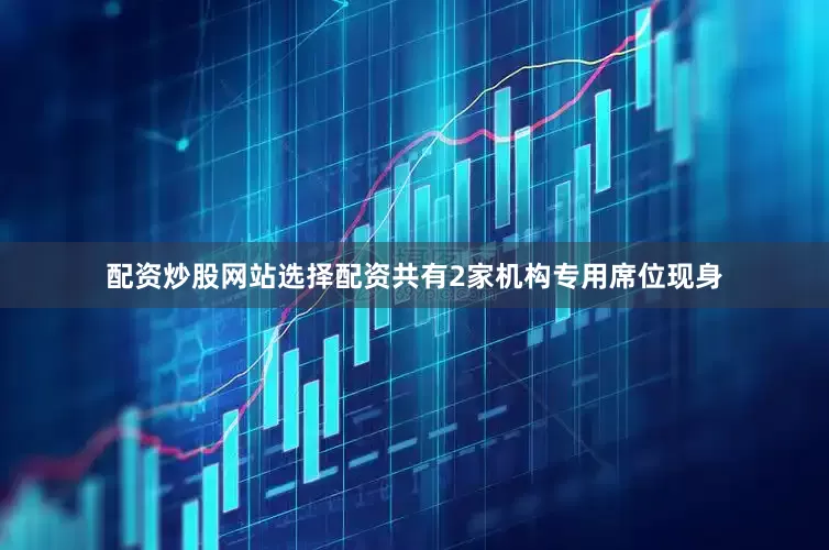 配资炒股网站选择配资共有2家机构专用席位现身
