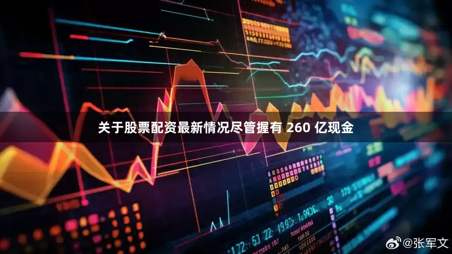 关于股票配资最新情况尽管握有 260 亿现金