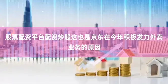 股票配资平台配资炒股这也是京东在今年积极发力外卖业务的原因