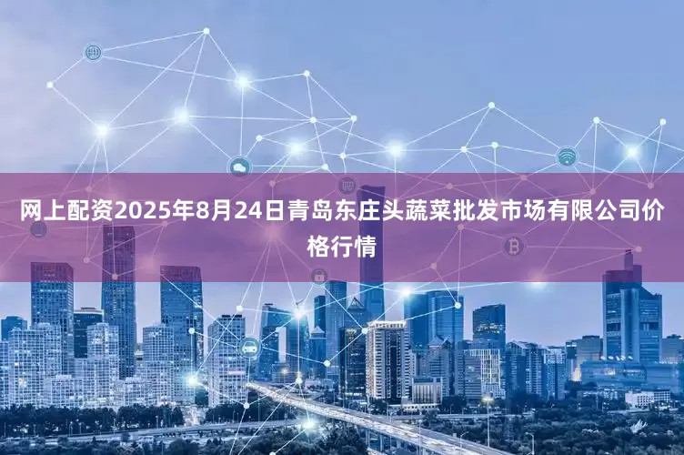 网上配资2025年8月24日青岛东庄头蔬菜批发市场有限公司价格行情