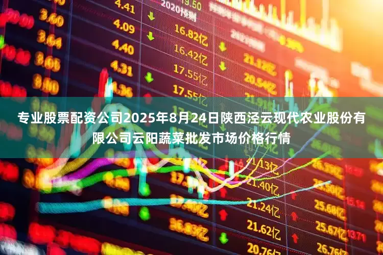 专业股票配资公司2025年8月24日陕西泾云现代农业股份有限公司云阳蔬菜批发市场价格行情