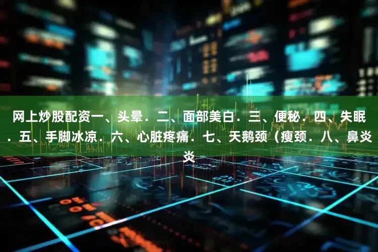 网上炒股配资一、头晕．二、面部美白．三、便秘．四、失眠．五、手脚冰凉．六、心脏疼痛．七、天鹅颈（瘦颈．八、鼻炎