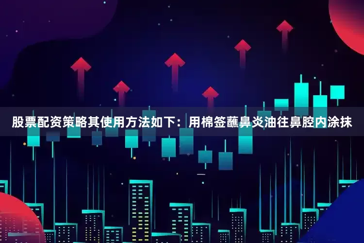 股票配资策略其使用方法如下：用棉签蘸鼻炎油往鼻腔内涂抹