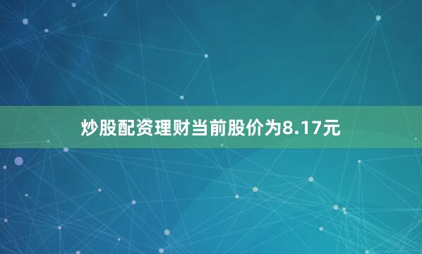 炒股配资理财当前股价为8.17元