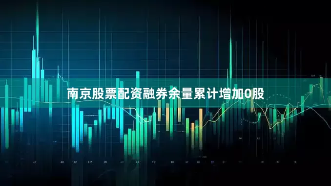 南京股票配资融券余量累计增加0股