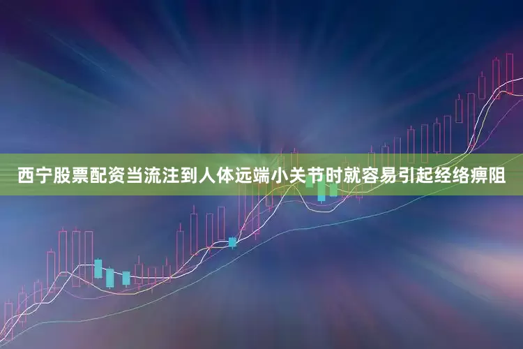西宁股票配资当流注到人体远端小关节时就容易引起经络痹阻