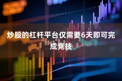 炒股的杠杆平台仅需要6天即可完成竞技