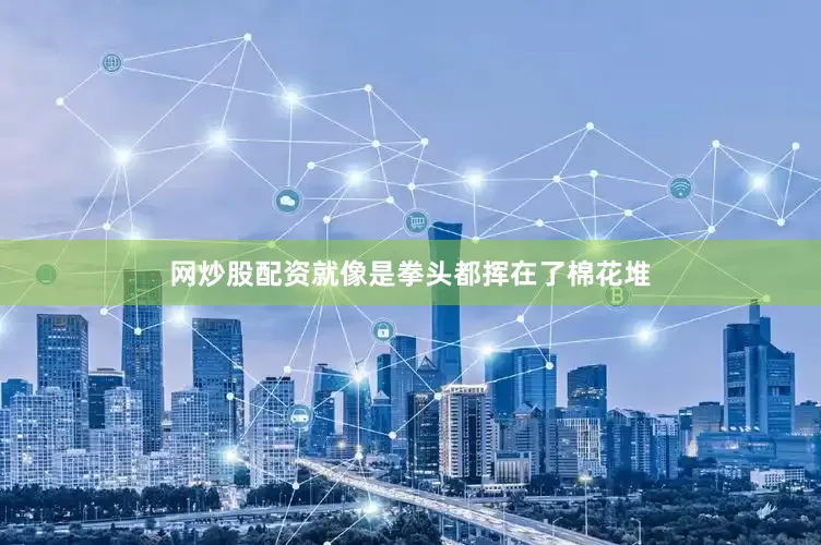 网炒股配资就像是拳头都挥在了棉花堆
