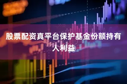 股票配资真平台保护基金份额持有人利益