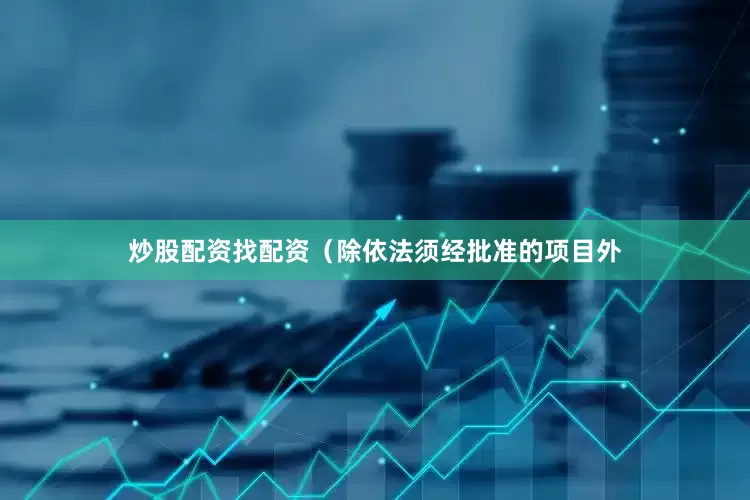 炒股配资找配资（除依法须经批准的项目外
