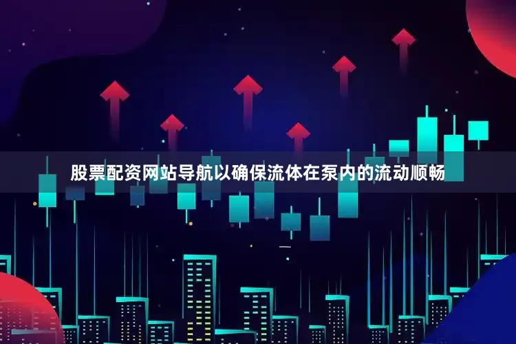 股票配资网站导航以确保流体在泵内的流动顺畅